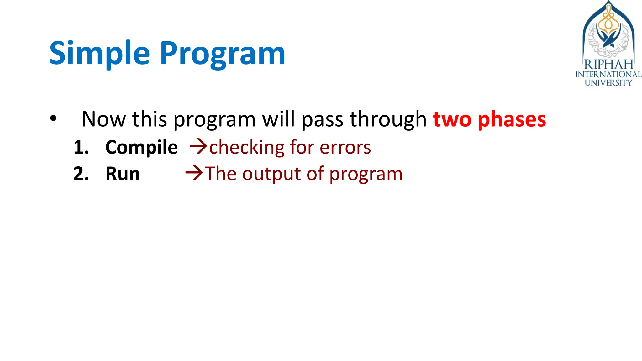 Simple Program
• Now this program will pass through two phases
1. Compile →checking for errors
2. Run →The output of program
 