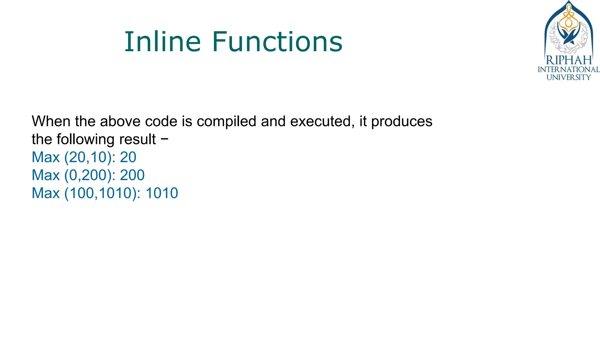 Inline Functions
When the above code is compiled and executed, it produces
the following result −
Max (20,10): 20
Max (0,200): 200
Max (100,1010): 1010
 