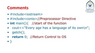 Comments
• #include<iostream>
• #include<conio>//Preprocessor Directive
• int main(){ //start of the function
• cout<<"Every age has a language of its ownn";
• getch();
• return 0; //Return Control to OS
• }
 