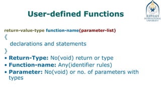 User-defined Functions
return-value-type function-name(parameter-list)
{
declarations and statements
}
• Return-Type: No(void) return or type
• Function-name: Any(identifier rules)
• Parameter: No(void) or no. of parameters with
types
 