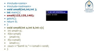 • #include<conio>
• #include<iostream>
• void small(int,int,int );
• int main(){
• small(123,135,140);
• getch();
• return 0;
• }
• void small(int a,int b,int c){
• int small=a;
• if(b<small)
• small=b;
• if(c<small)
• small=c;
• cout<<"Samll is:"<<small<<endl;
• }
 