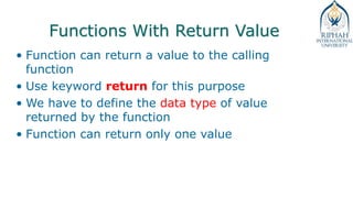 Functions With Return Value
• Function can return a value to the calling
function
• Use keyword return for this purpose
• We have to define the data type of value
returned by the function
• Function can return only one value
 