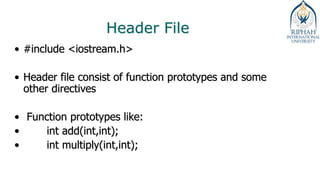 Header File
• #include <iostream.h>
• Header file consist of function prototypes and some
other directives
• Function prototypes like:
• int add(int,int);
• int multiply(int,int);
 