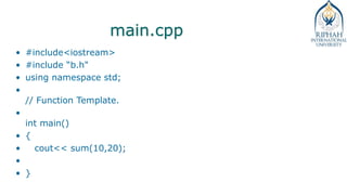 main.cpp
• #include<iostream>
• #include “b.h"
• using namespace std;
•
// Function Template.
•
int main()
• {
• cout<< sum(10,20);
•
• }
 
