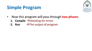 Simple Program
• Now this program will pass through two phases
1. Compile →checking for errors
2. Run →The output of program
 