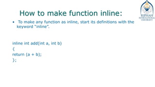 How to make function inline:
• To make any function as inline, start its definitions with the
keyword “inline”.
inline int add(int a, int b)
{
return (a + b);
};
 