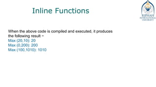 Inline Functions
When the above code is compiled and executed, it produces
the following result −
Max (20,10): 20
Max (0,200): 200
Max (100,1010): 1010
 