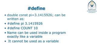 #define
• double const pi=3.1415926; can be
written as:
• #define pi 3.1415926
• #define COUNT 10
• Name can be used inside a program
exactly like a variable
• It cannot be used as a variable
 