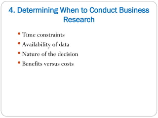 4. Determining When to Conduct Business
Research
 Time constraints
 Availability of data
 Nature of the decision
 Benefits versus costs
 