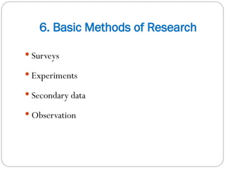 6. Basic Methods of Research
 Surveys
 Experiments
 Secondary data
 Observation
 