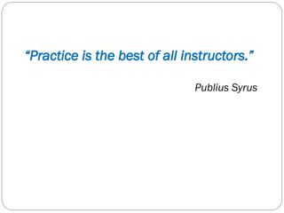 “Practice is the best of all instructors.”
Publius Syrus
 