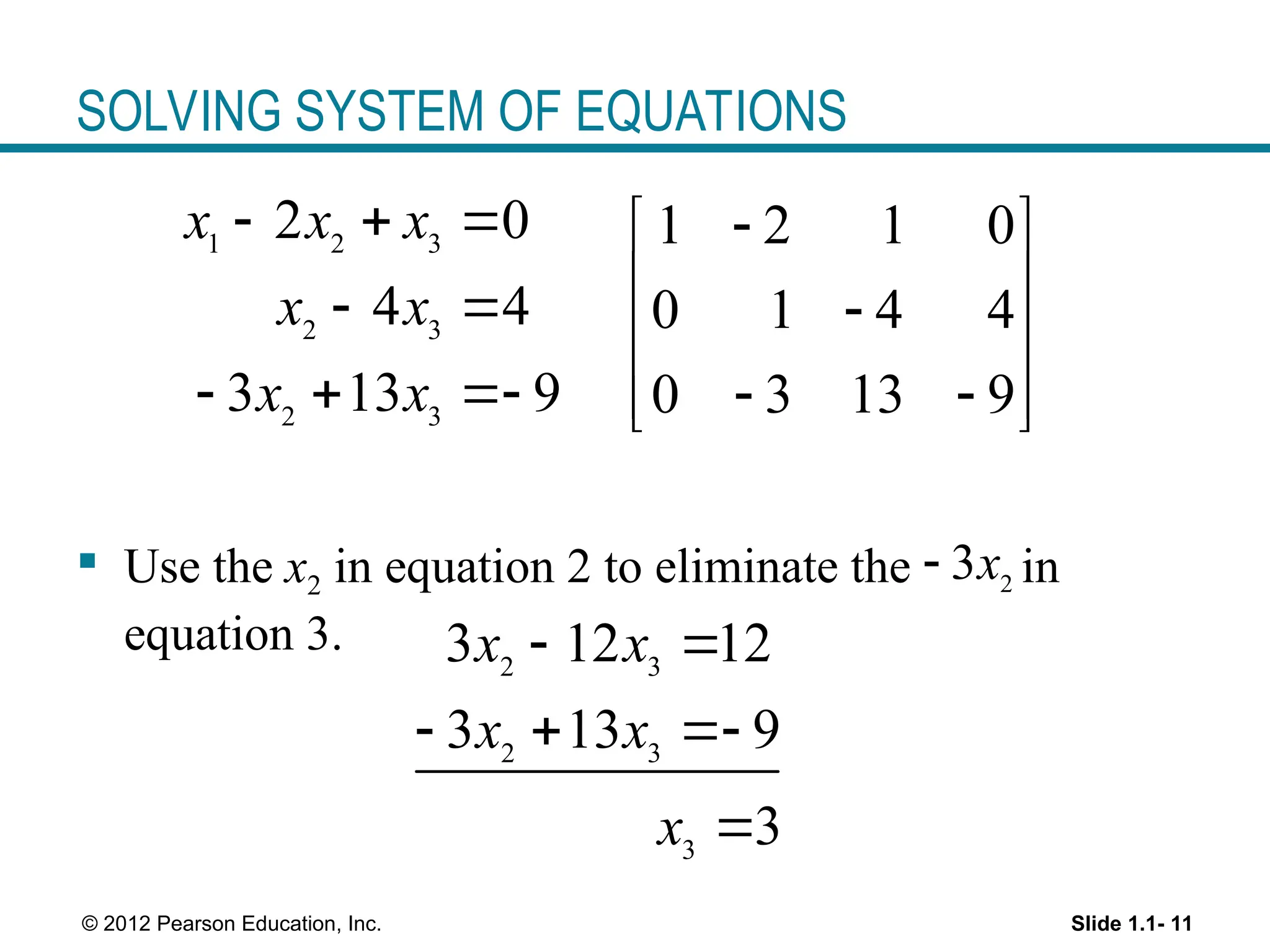 Slide 1.1- 11
© 2012 Pearson Education, Inc.
SOLVING SYSTEM OF EQUATIONS
 Use the x2 in equation 2 to eliminate the in
equation 3.
1 2 3
2 3
2 3
2 0
4 4
3 13 9
x x x
x x
x x
  
 
  
1 2 1 0
0 1 4 4
0 3 13 9

 
 

 
 
 
 
2
3x

2 3
2 3
3
3 12 12
3 13 9
3
x x
x x
x
 
  

 