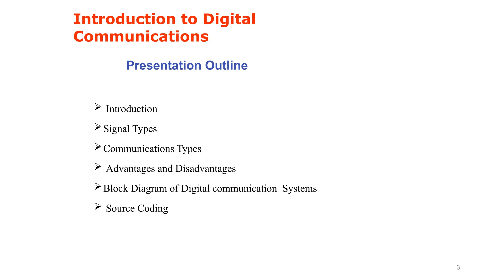  Introduction
Signal Types
Communications Types
 Advantages and Disadvantages
Block Diagram of Digital communication Systems
 Source Coding
Presentation Outline
Introduction to Digital
Communications
3
 