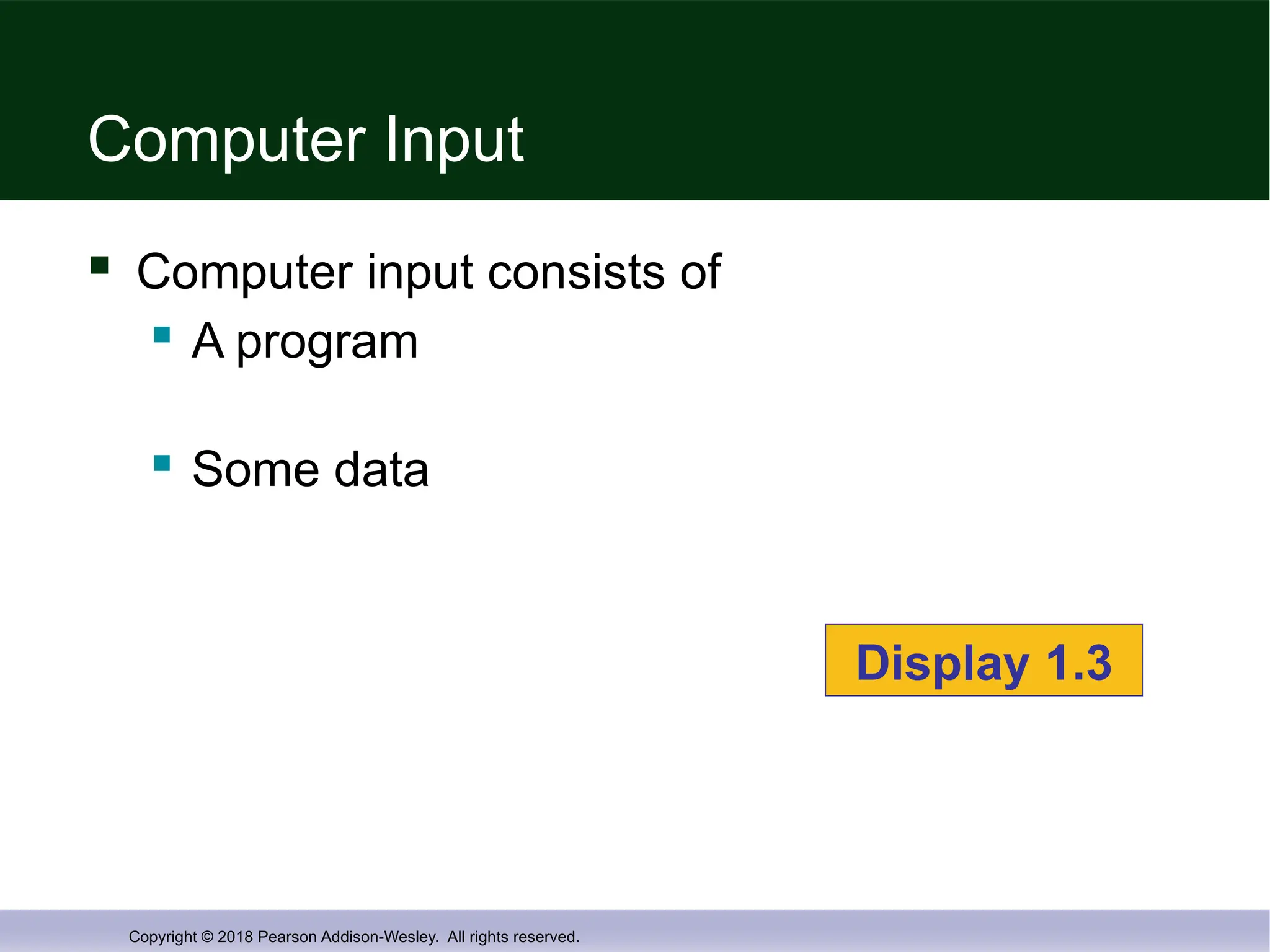 Copyright © 2018 Pearson Addison-Wesley. All rights reserved.
Computer Input
 Computer input consists of
 A program
 Some data
Display 1.3
 