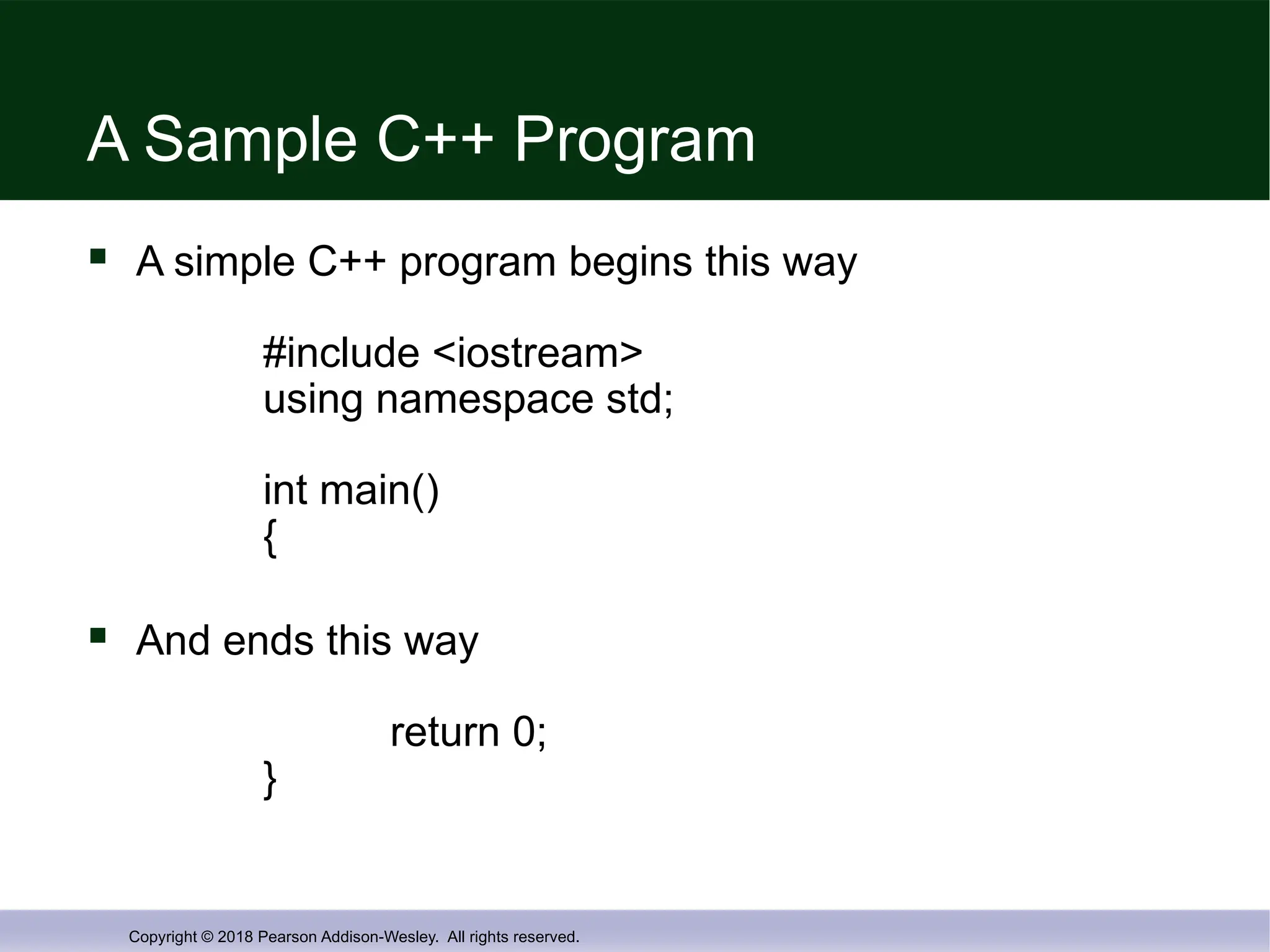 Copyright © 2018 Pearson Addison-Wesley. All rights reserved.
A Sample C++ Program
 A simple C++ program begins this way
#include <iostream>
using namespace std;
int main()
{
 And ends this way
return 0;
}
 