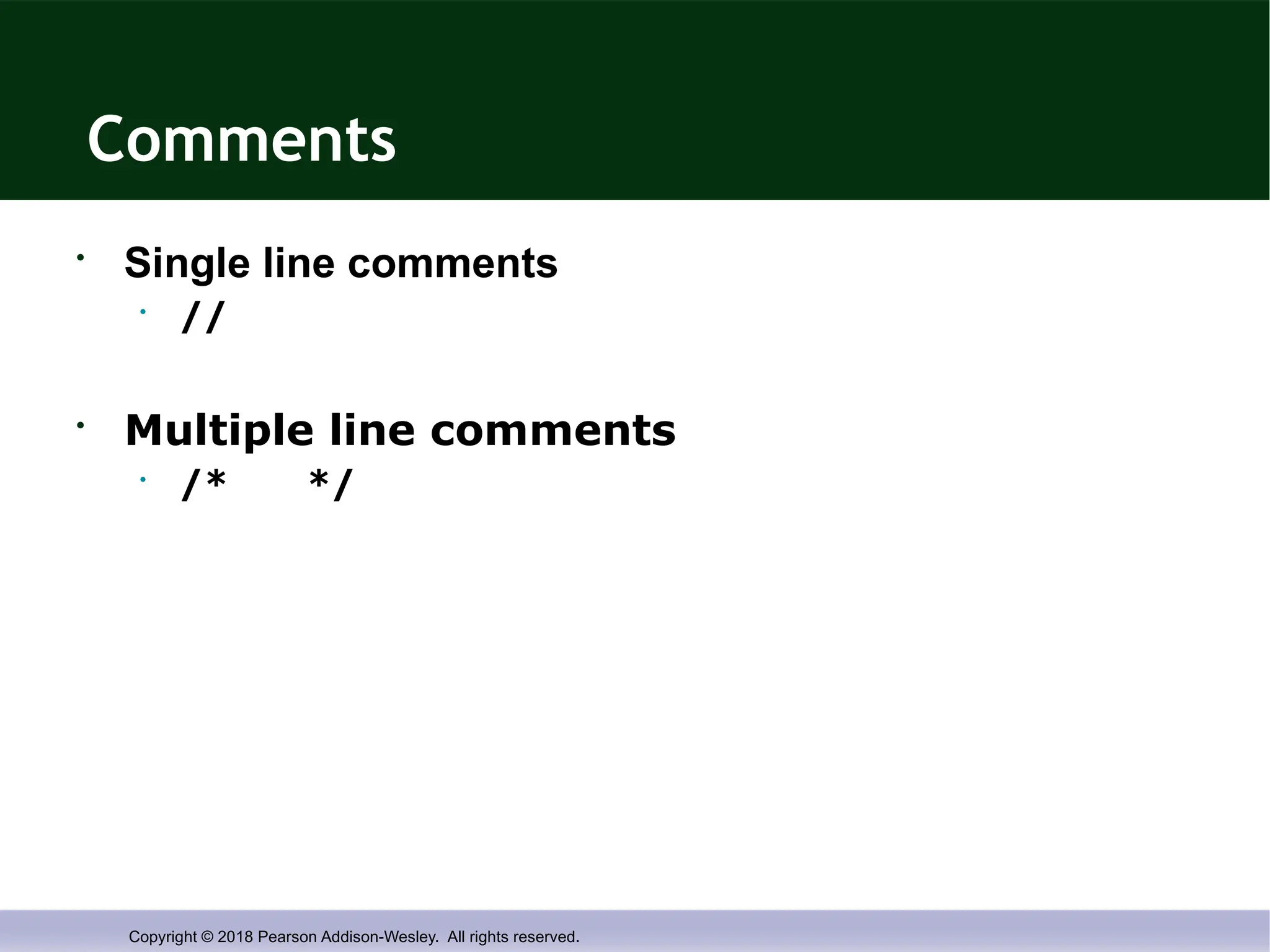 Copyright © 2018 Pearson Addison-Wesley. All rights reserved.
Comments
• Single line comments
• //
• Multiple line comments
• /* */
 