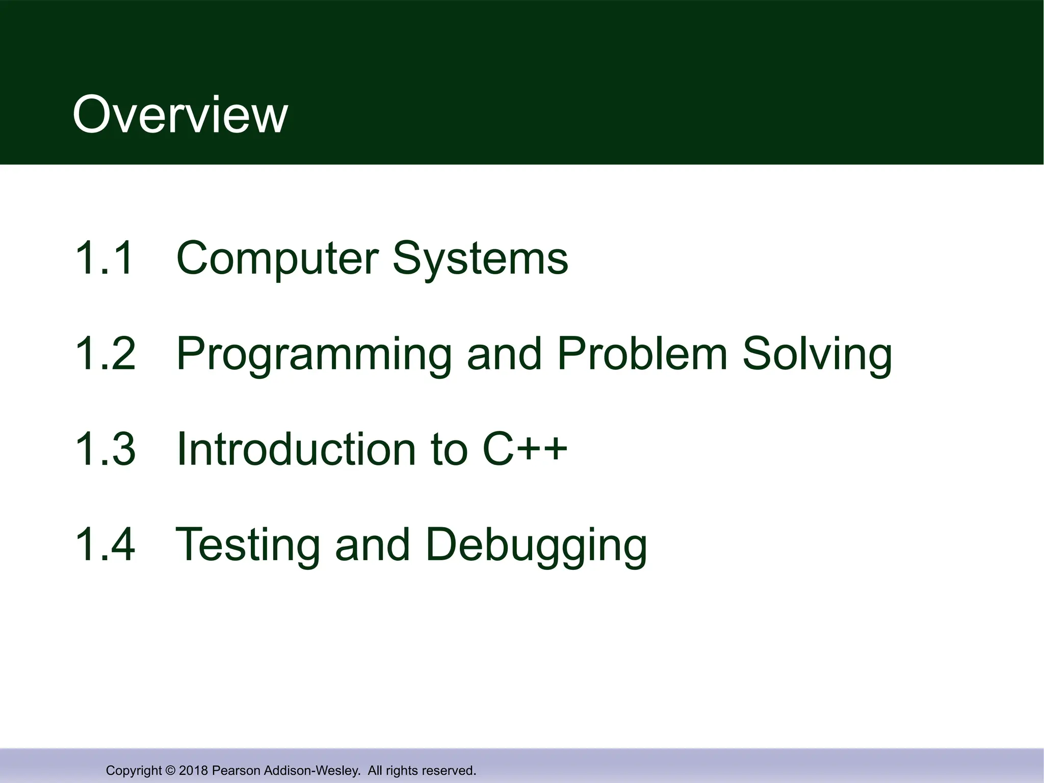 Copyright © 2018 Pearson Addison-Wesley. All rights reserved.
Overview
1.1 Computer Systems
1.2 Programming and Problem Solving
1.3 Introduction to C++
1.4 Testing and Debugging
 