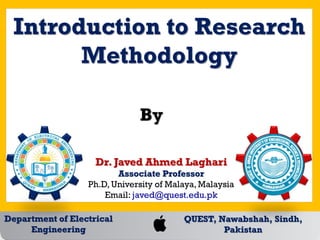 Department of Electrical
Engineering
QUEST, Nawabshah, Sindh,
Pakistan
Introduction to Research
Methodology
By
Dr. Javed Ahmed Laghari
Associate Professor
Ph.D, University of Malaya, Malaysia
Email: javed@quest.edu.pk
 