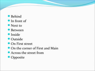 Behind
In front of
Next to
Between
Inside
Outside
On First street
On the corner of First and Main
Across the street from
Opposite
 