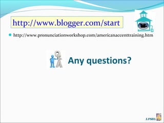http://www.blogger.com/start
 http://www.pronunciationworkshop.com/americanaccenttraining.htm




                          Any questions?




                                                             J.FS01
 