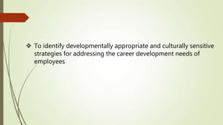  To identify developmentally appropriate and culturally sensitive
strategies for addressing the career development needs of
employees
 