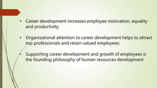 • Career development increases employee motivation, equality
and productivity;
• Organizational attention to career development helps to attract
top professionals and retain valued employees;
• Supporting career development and growth of employees is
the founding philosophy of human resources development
 