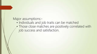 Major assumptions:-
• Individuals and job traits can be matched
• Those close matches are positively correlated with
job success and satisfaction.
 