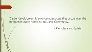 “Career development is an ongoing process that occurs over the
life span; includes home, school, and Community.
- Pietrofesa and Spleta
 