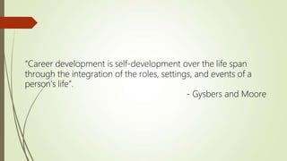 “Career development is self-development over the life span
through the integration of the roles, settings, and events of a
person’s life”.
- Gysbers and Moore
 