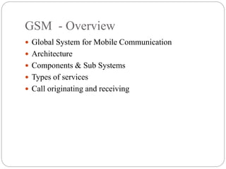 GSM - Overview
 Global System for Mobile Communication
 Architecture
 Components & Sub Systems
 Types of services
 Call originating and receiving
 