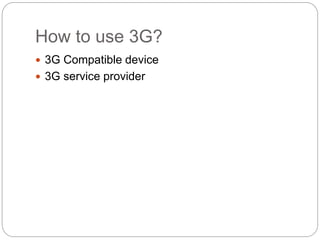 How to use 3G?
 3G Compatible device
 3G service provider
 