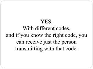 YES.
With different codes,
and if you know the right code, you
can receive just the person
transmitting with that code.
 