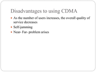 Disadvantages to using CDMA
 As the number of users increases, the overall quality of
service decreases
 Self-jamming
 Near- Far- problem arises
 