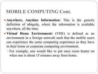 MOBILE COMPUTING Cont.
 Anywhere, Anytime Information: This is the generic
definition of ubiquity, where the information ...