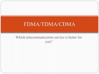 Which telecommunication service is better for
you?
FDMA/TDMA/CDMA
 
