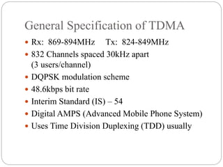 General Specification of TDMA
 Rx: 869-894MHz Tx: 824-849MHz
 832 Channels spaced 30kHz apart
(3 users/channel)
 DQPSK ...