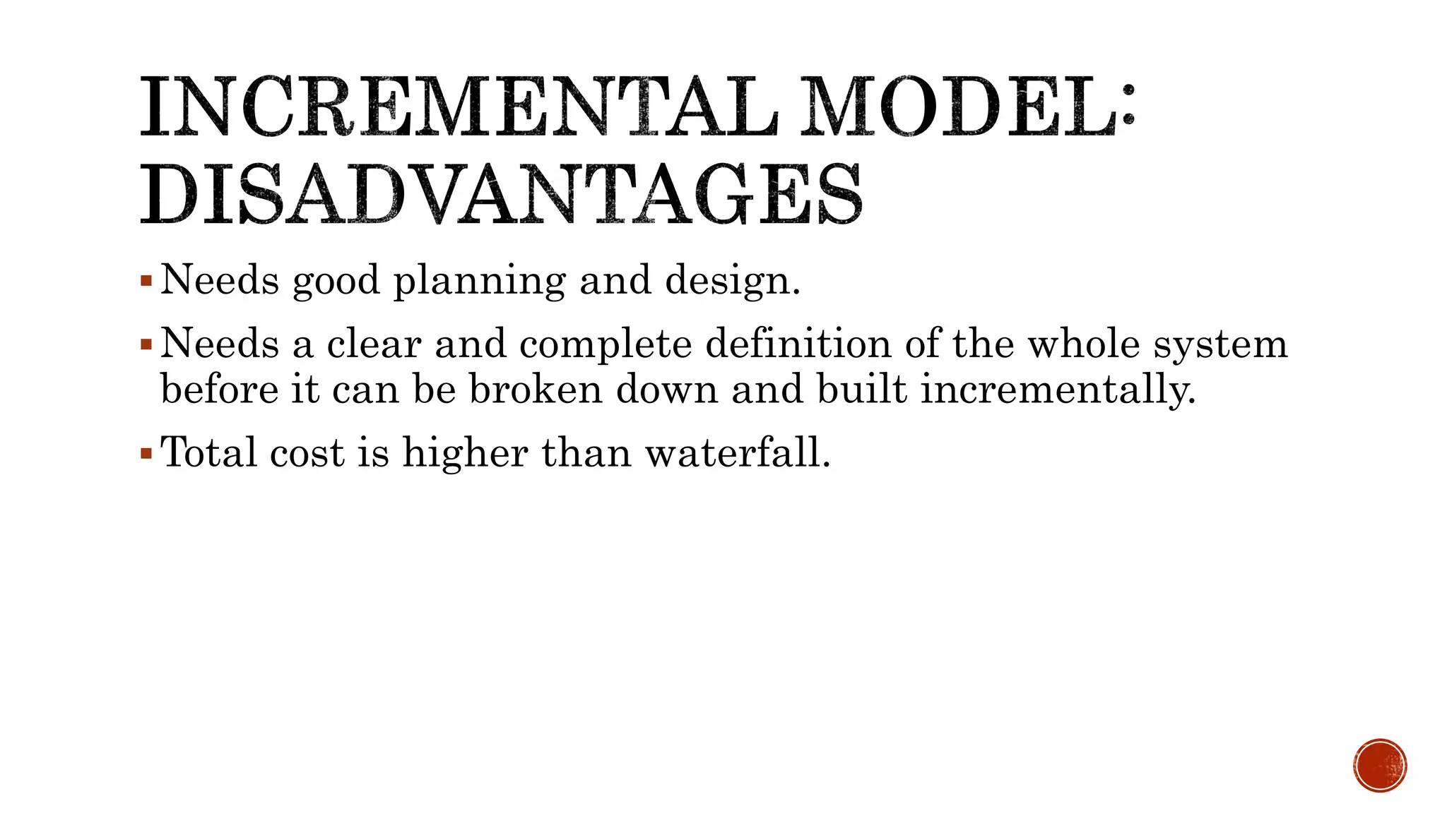 Needs good planning and design.
Needs a clear and complete definition of the whole system
before it can be broken down and built incrementally.
Total cost is higher than waterfall.
 