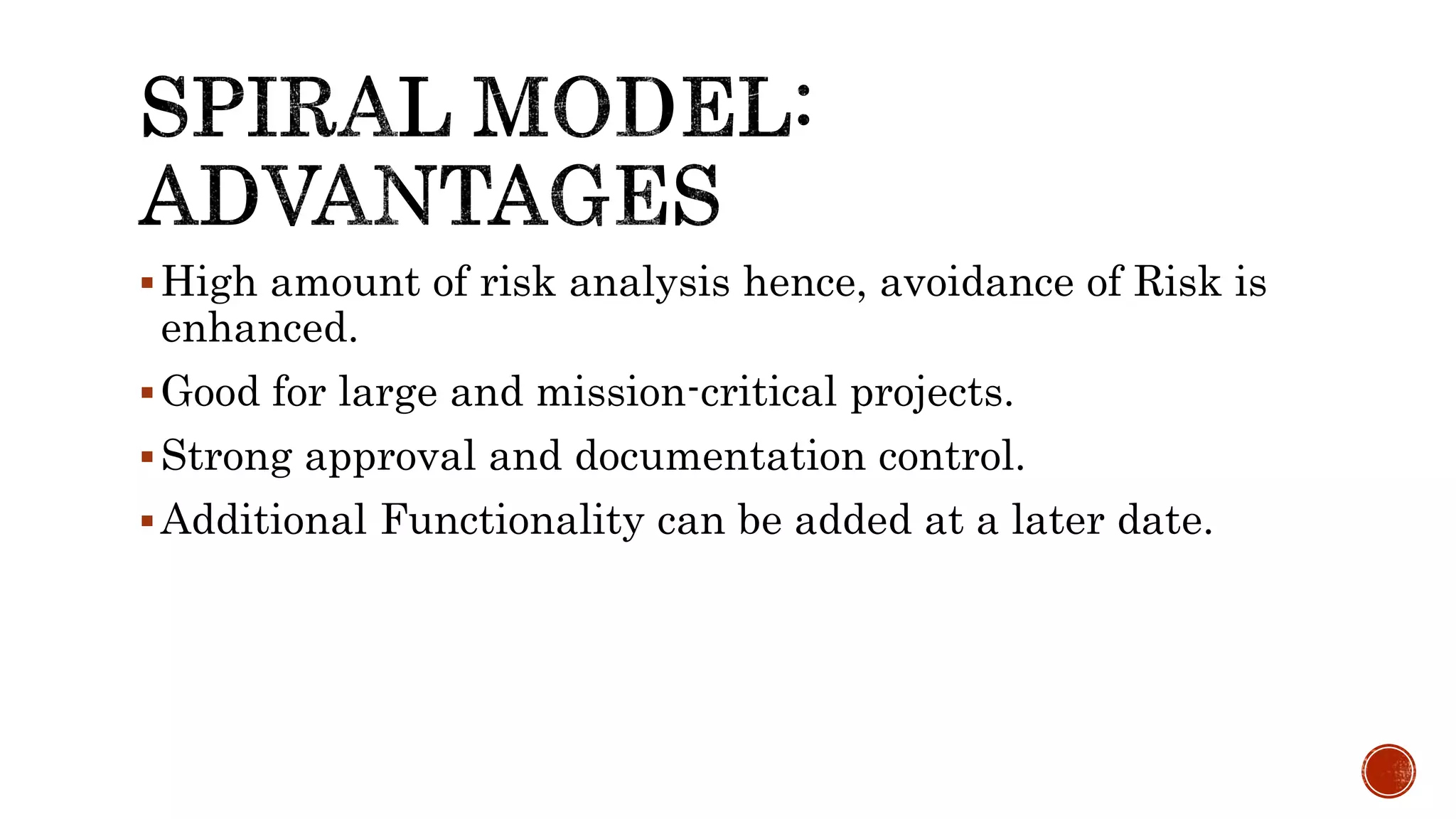 High amount of risk analysis hence, avoidance of Risk is
enhanced.
Good for large and mission-critical projects.
Strong approval and documentation control.
Additional Functionality can be added at a later date.
 