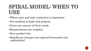 When costs and risk evaluation is important
For medium to high-risk projects
Users are unsure of their needs
Requirements are complex
New product line
Significant changes are expected (research and
exploration)
 