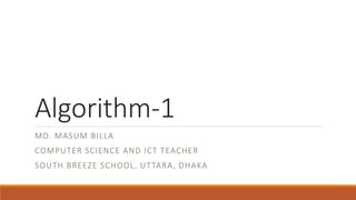 Algorithm-1
MD. MASUM BILLA
COMPUTER SCIENCE AND ICT TEACHER
SOUTH BREEZE SCHOOL, UTTARA, DHAKA
 