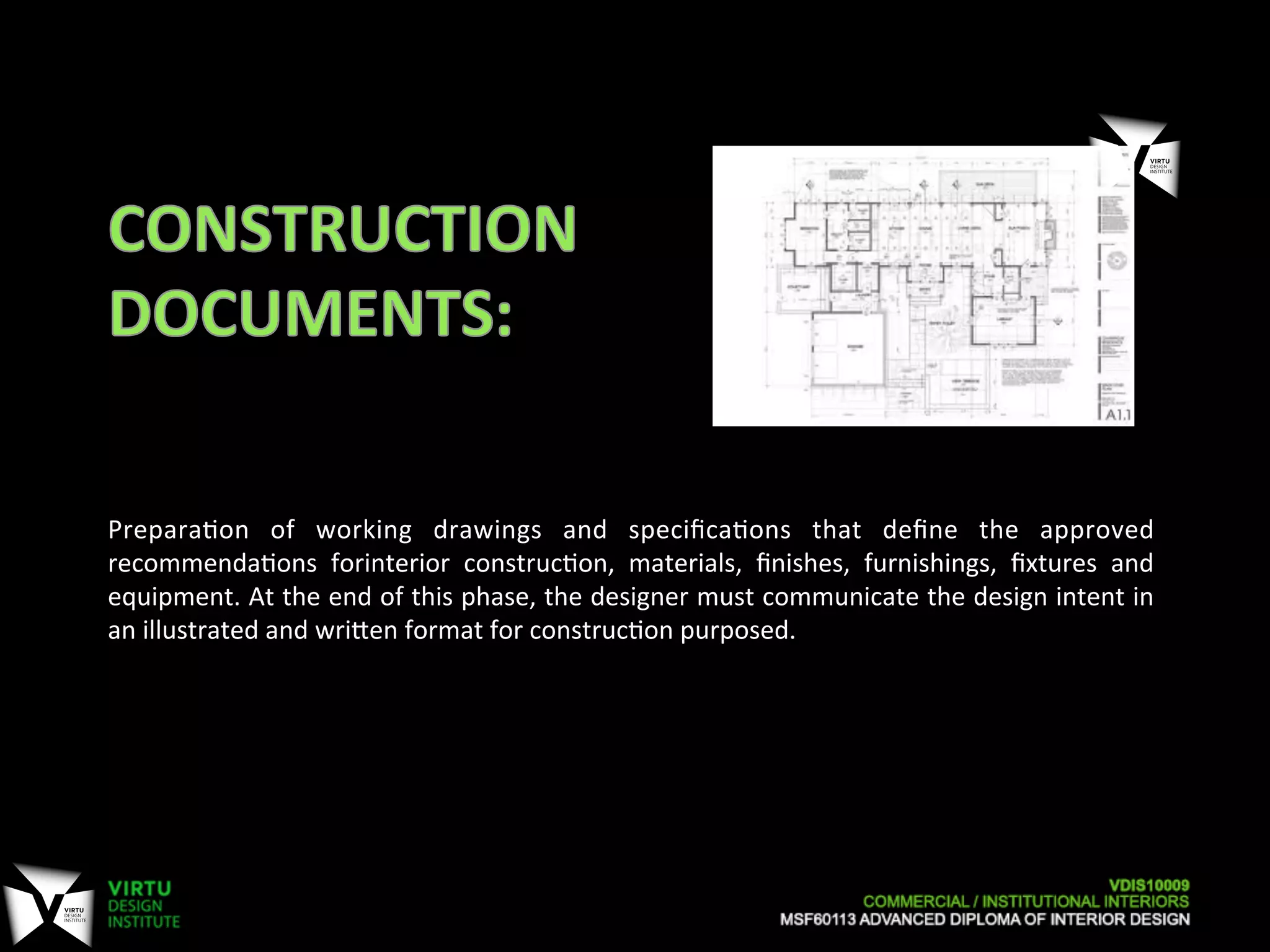 Prepara7on	
   of	
   working	
   drawings	
   and	
   speciﬁca7ons	
   that	
   deﬁne	
   the	
   approved	
  
recommenda7ons	
   forinterior	
   construc7on,	
   materials,	
   ﬁnishes,	
   furnishings,	
   ﬁxtures	
   and	
  
equipment.	
  At	
  the	
  end	
  of	
  this	
  phase,	
  the	
  designer	
  must	
  communicate	
  the	
  design	
  intent	
  in	
  
an	
  illustrated	
  and	
  wriOen	
  format	
  for	
  construc7on	
  purposed.	
  	
  
 