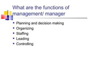 What are the functions of
management/ manager
 Planning and decision making
 Organizing
 Staffing
 Leading
 Controlling
 