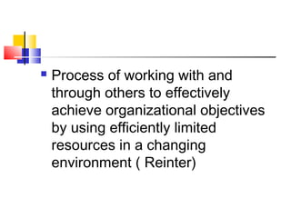  Process of working with and
through others to effectively
achieve organizational objectives
by using efficiently limited
resources in a changing
environment ( Reinter)
 
