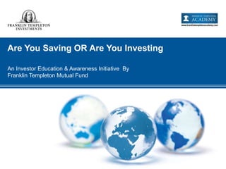 Are You Saving OR Are You Investing
An Investor Education & Awareness Initiative By
Franklin Templeton Mutual Fund
 