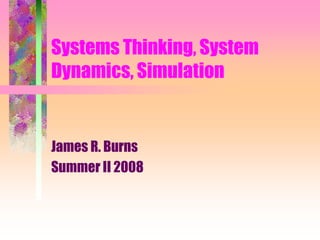 Systems Thinking, System
Dynamics, Simulation
James R. Burns
Summer II 2008
 