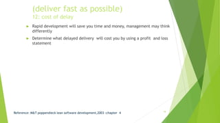 (deliver fast as possible)
12: cost of delay
► Rapid development will save you time and money, management may think
differently
► Determine what delayed delivery will cost you by using a profit and loss
statement
Reference: M&T poppendieck lean software development,2003 :chapter 4 19
 