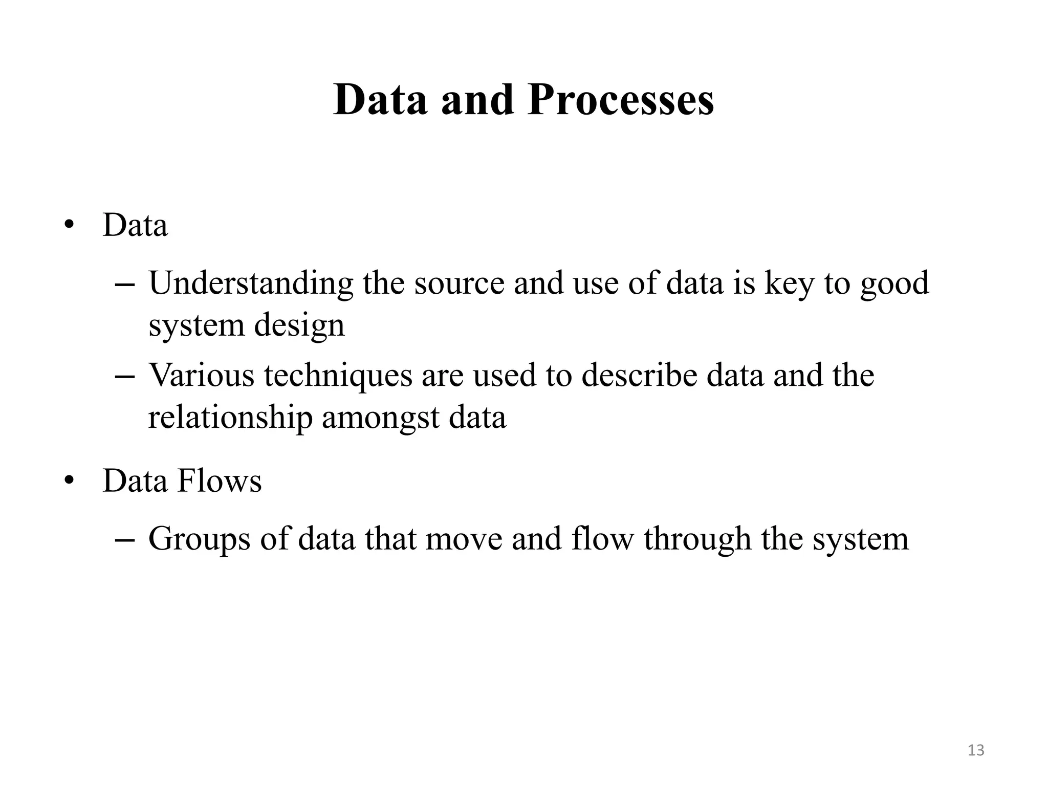 Data and Processes
• Data
– Understanding the source and use of data is key to good
system design
– Various techniques are used to describe data and the
relationship amongst data
• Data Flows
– Groups of data that move and flow through the system
13
 