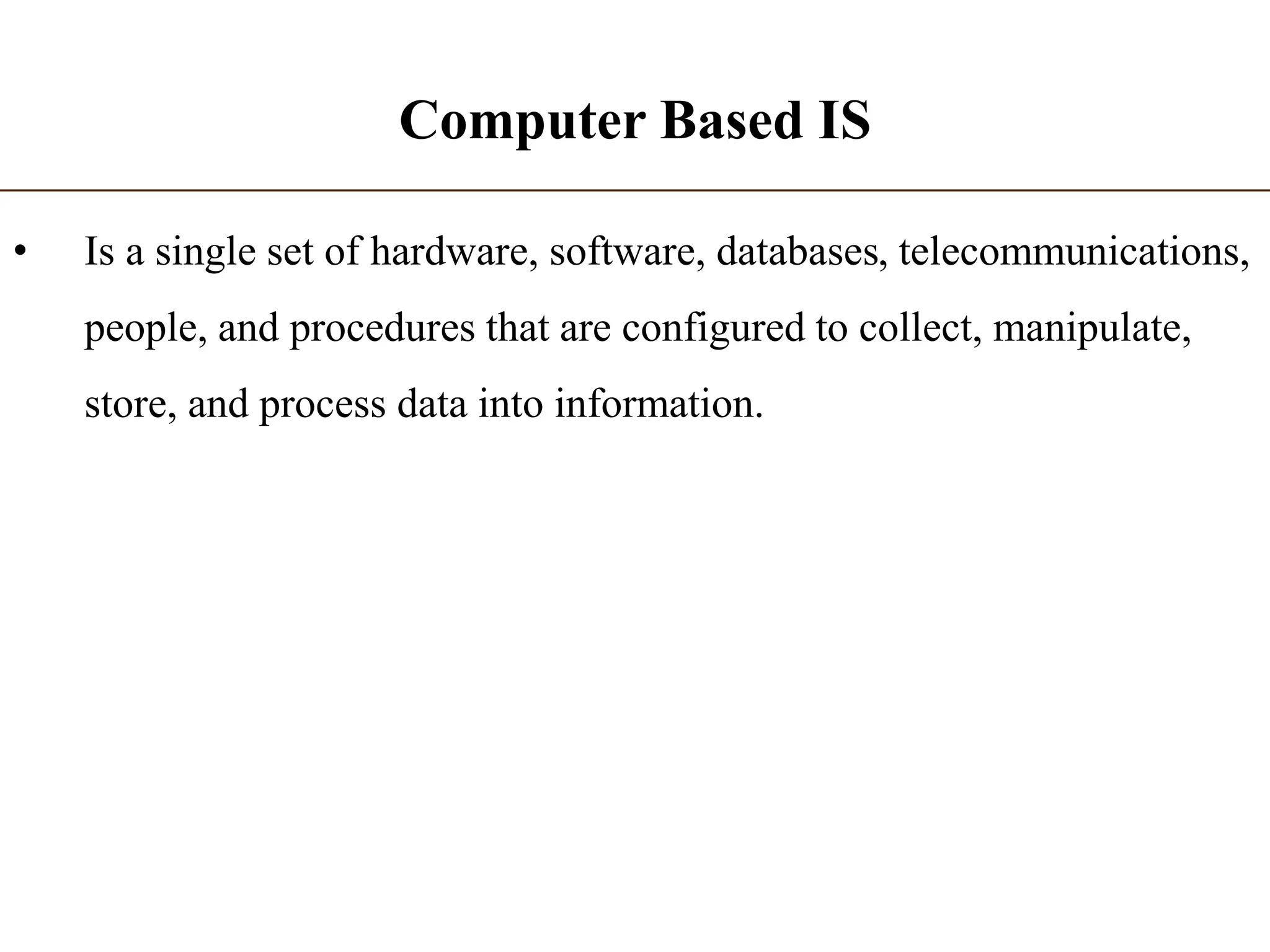 Computer Based IS
• Is a single set of hardware, software, databases, telecommunications,
people, and procedures that are configured to collect, manipulate,
store, and process data into information.
 