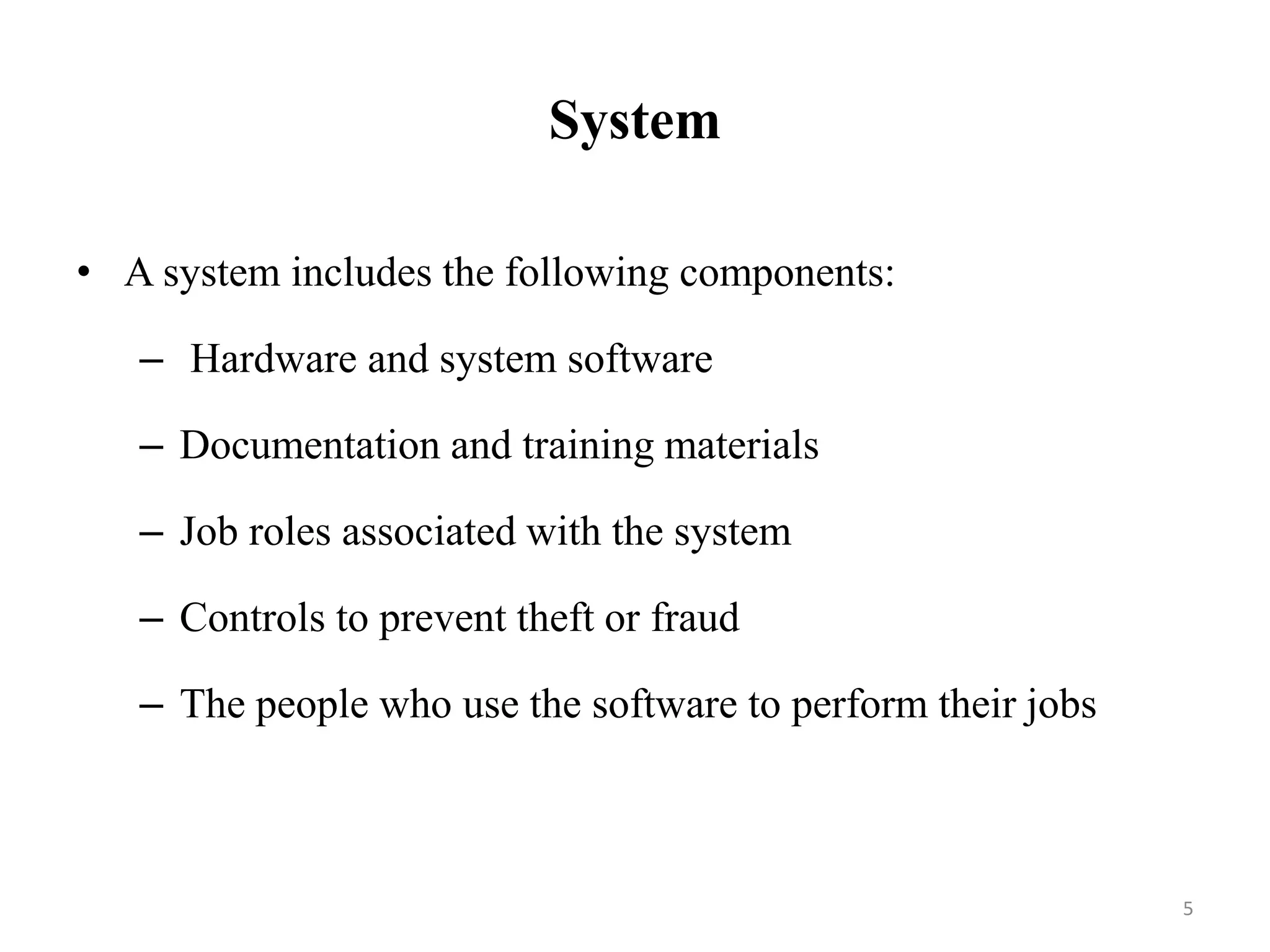 System
• A system includes the following components:
– Hardware and system software
– Documentation and training materials
– Job roles associated with the system
– Controls to prevent theft or fraud
– The people who use the software to perform their jobs
5
 