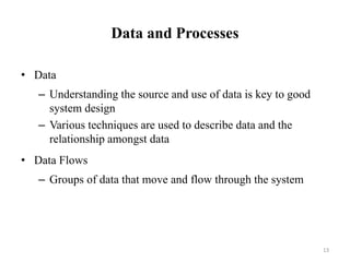 Data and Processes
• Data
– Understanding the source and use of data is key to good
system design
– Various techniques are used to describe data and the
relationship amongst data
• Data Flows
– Groups of data that move and flow through the system
13
 